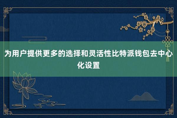 为用户提供更多的选择和灵活性比特派钱包去中心化设置