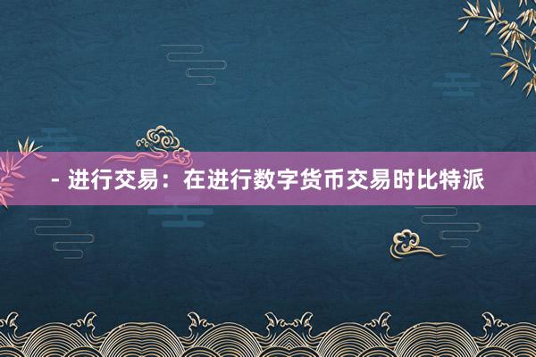 - 进行交易：在进行数字货币交易时比特派