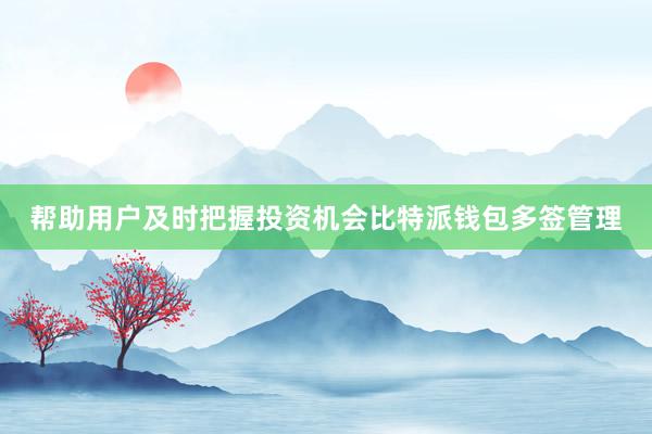 帮助用户及时把握投资机会比特派钱包多签管理