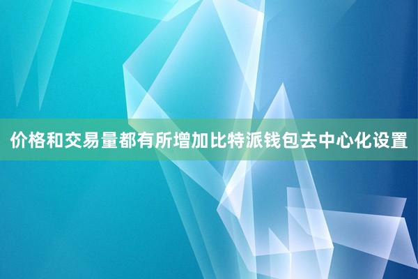 价格和交易量都有所增加比特派钱包去中心化设置