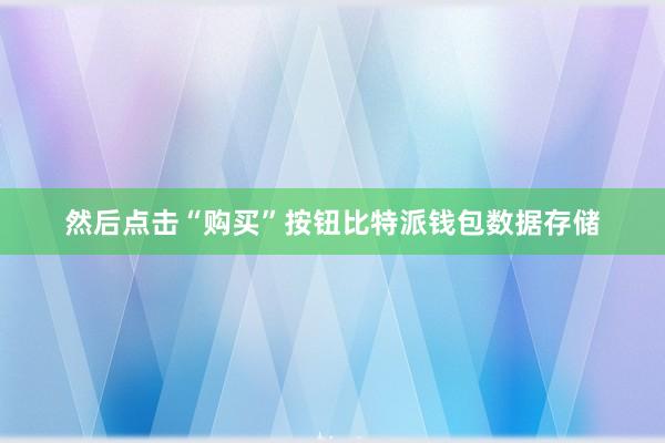 然后点击“购买”按钮比特派钱包数据存储