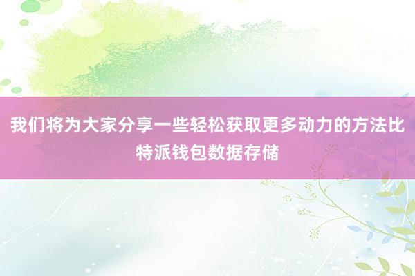 我们将为大家分享一些轻松获取更多动力的方法比特派钱包数据存储