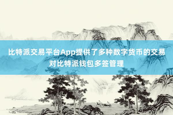 比特派交易平台App提供了多种数字货币的交易对比特派钱包多签管理