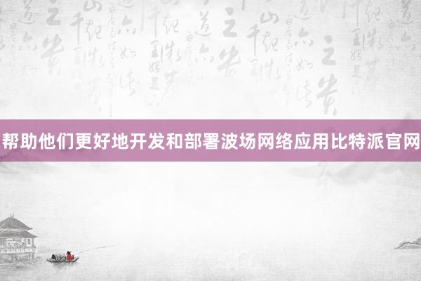 帮助他们更好地开发和部署波场网络应用比特派官网