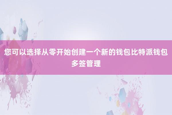 您可以选择从零开始创建一个新的钱包比特派钱包多签管理