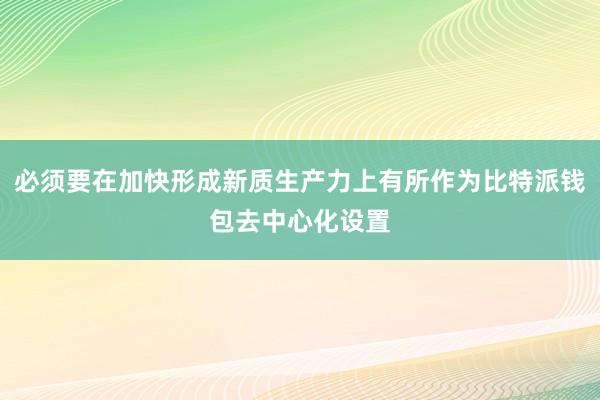 必须要在加快形成新质生产力上有所作为比特派钱包去中心化设置