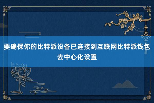 要确保你的比特派设备已连接到互联网比特派钱包去中心化设置