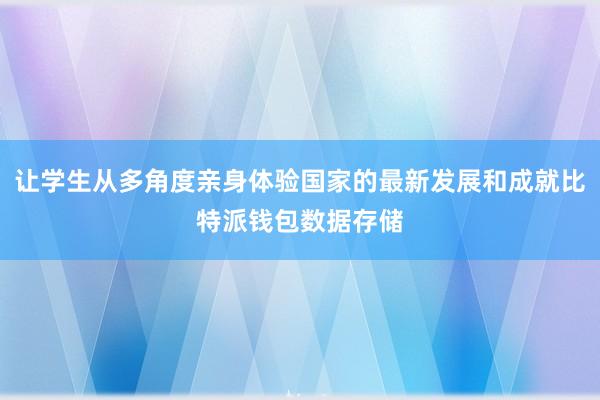 让学生从多角度亲身体验国家的最新发展和成就比特派钱包数据存储