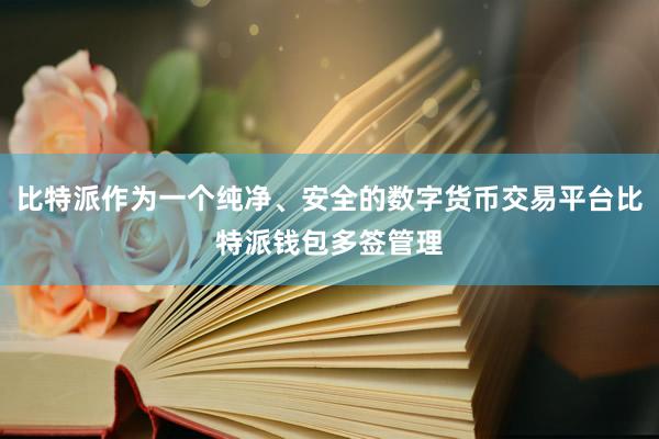 比特派作为一个纯净、安全的数字货币交易平台比特派钱包多签管理