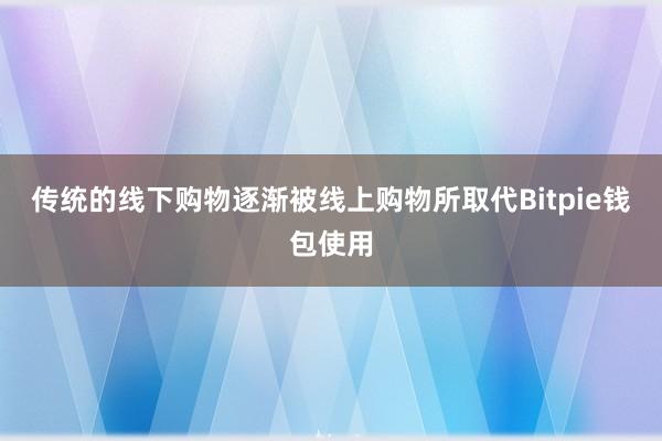 传统的线下购物逐渐被线上购物所取代Bitpie钱包使用