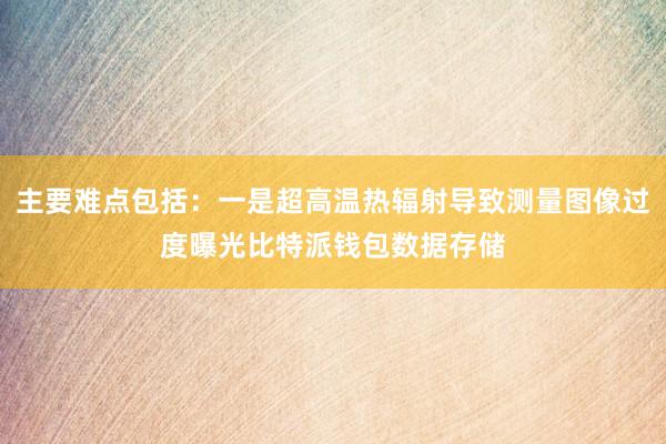 主要难点包括：一是超高温热辐射导致测量图像过度曝光比特派钱包数据存储