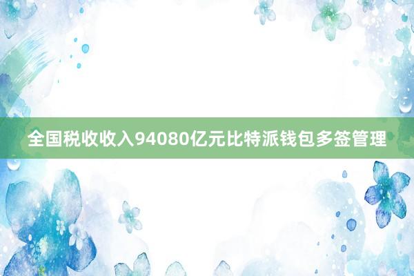 全国税收收入94080亿元比特派钱包多签管理