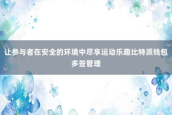 让参与者在安全的环境中尽享运动乐趣比特派钱包多签管理