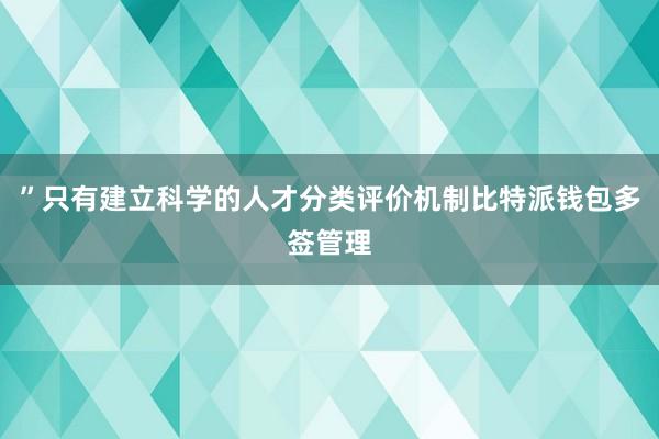 ”只有建立科学的人才分类评价机制比特派钱包多签管理